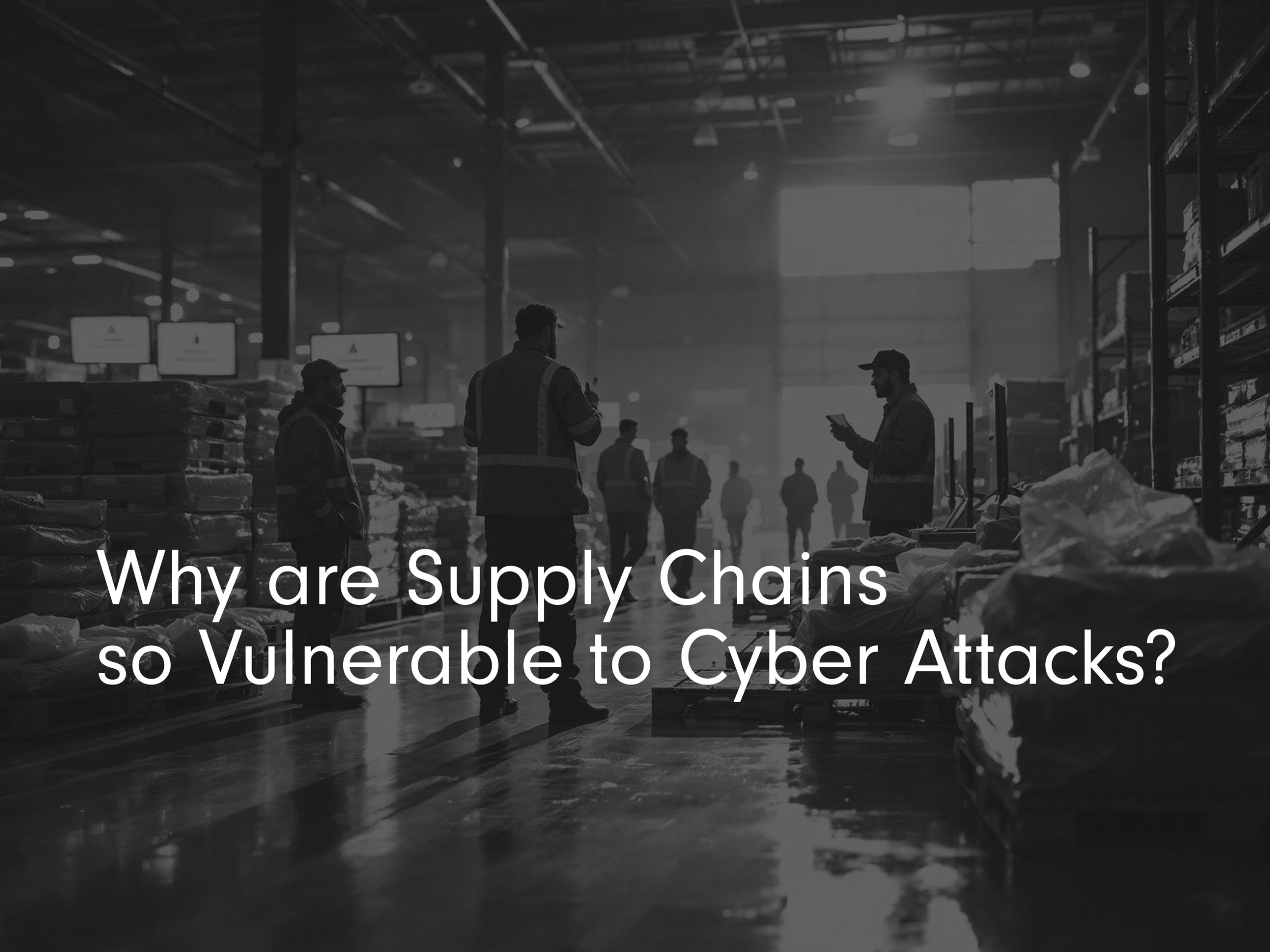 why is the supply chain so vulnerable to cyber attacks title image with black and white photo in background of workers in warehouse